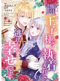 強引すぎる王子様に執着されて逃げられませんが幸せです。