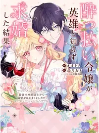 酔っ払い令嬢が英雄と知らず求婚した結果 〜最強の神獣騎士から溺愛がはじまりました!?〜