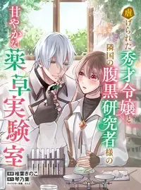虐げられた秀才令嬢と隣国の腹黒研究者様の甘やかな薬草実験室