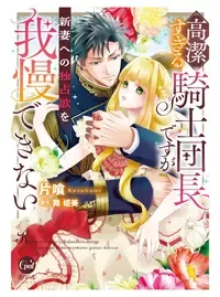 高潔すぎる騎士団長ですが新妻への独占欲を我慢できない